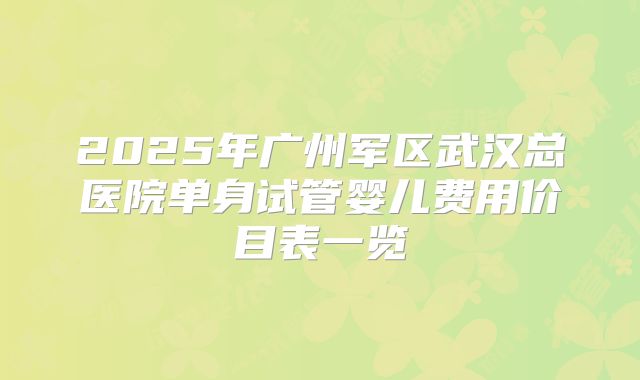 2025年广州军区武汉总医院单身试管婴儿费用价目表一览