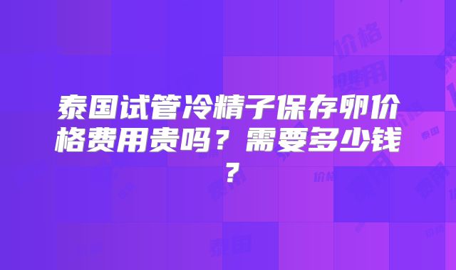泰国试管冷精子保存卵价格费用贵吗？需要多少钱？