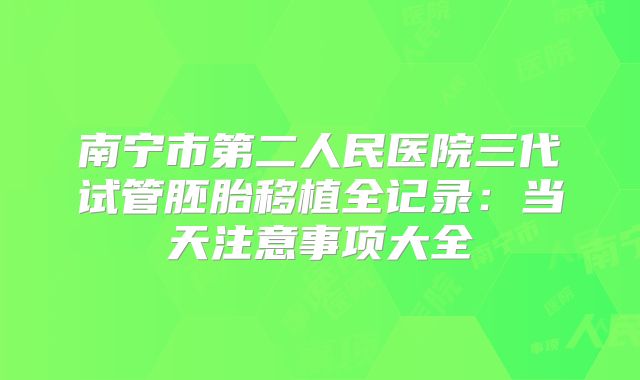 南宁市第二人民医院三代试管胚胎移植全记录:当天注意事项大全