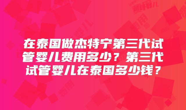 在泰国做杰特宁第三代试管婴儿费用多少？第三代试管婴儿在泰国多少钱？
