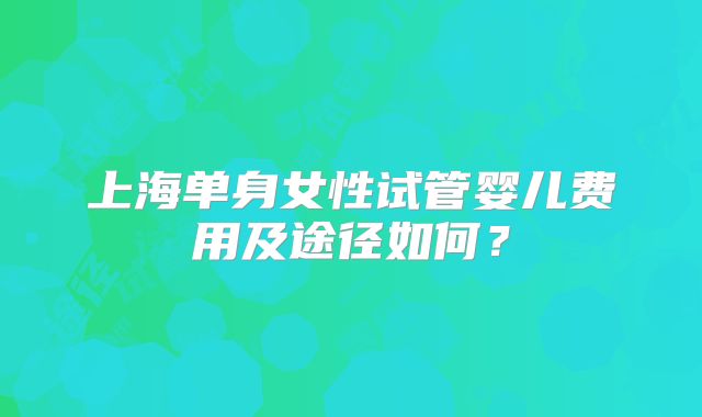 上海单身女性试管婴儿费用及途径如何？