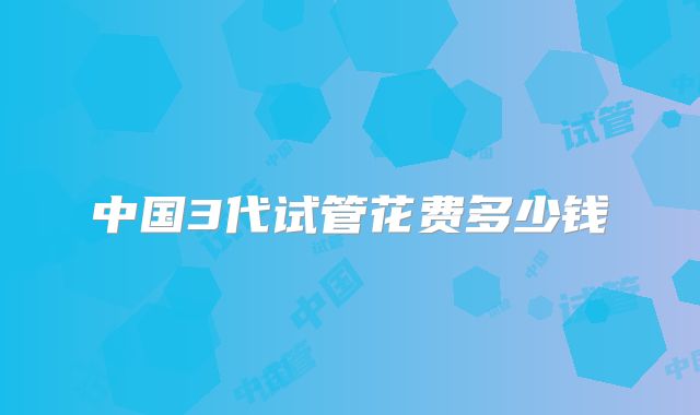 中国3代试管花费多少钱