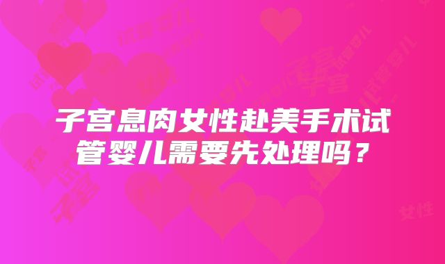 子宫息肉女性赴美手术试管婴儿需要先处理吗？