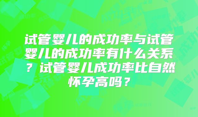 试管婴儿的成功率与试管婴儿的成功率有什么关系？试管婴儿成功率比自然怀孕高吗？