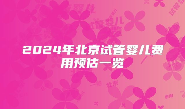 2024年北京试管婴儿费用预估一览