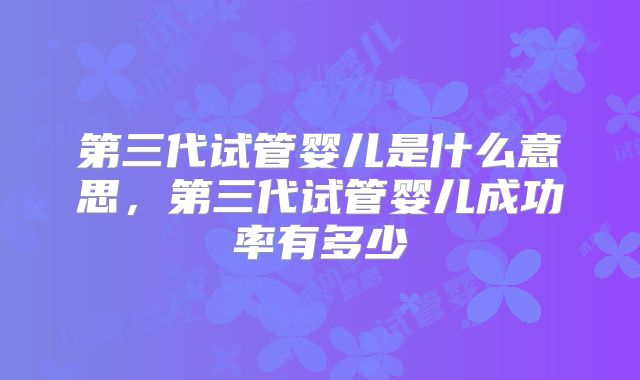 第三代试管婴儿是什么意思，第三代试管婴儿成功率有多少