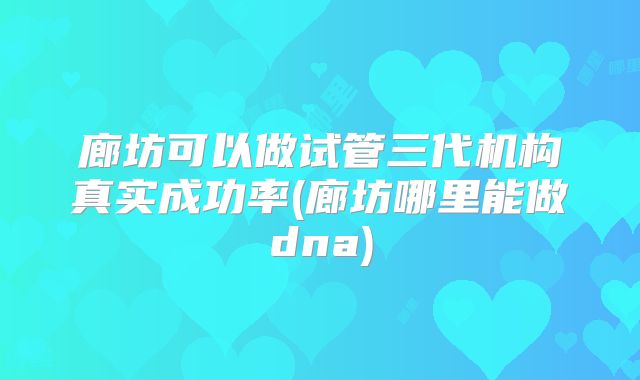 廊坊可以做试管三代机构真实成功率(廊坊哪里能做dna)