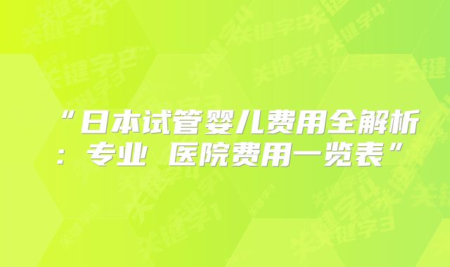 “日本试管婴儿费用全解析：专业 医院费用一览表”