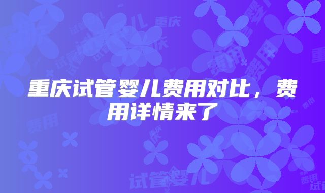重庆试管婴儿费用对比，费用详情来了