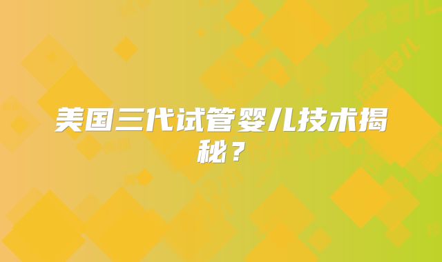 美国三代试管婴儿技术揭秘？