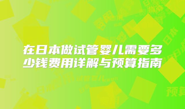在日本做试管婴儿需要多少钱费用详解与预算指南