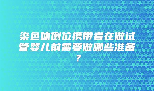染色体倒位携带者在做试管婴儿前需要做哪些准备？