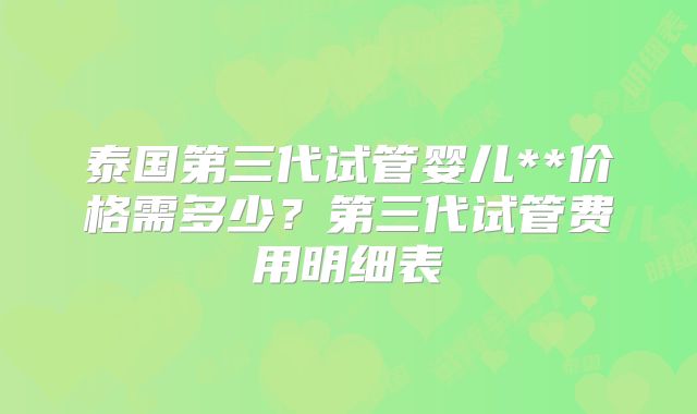 泰国第三代试管婴儿**价格需多少？第三代试管费用明细表
