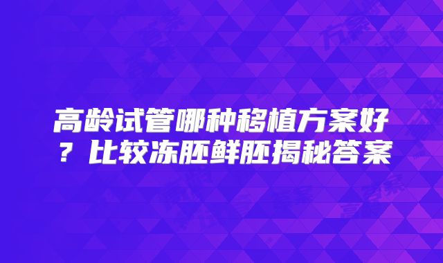 高龄试管哪种移植方案好？比较冻胚鲜胚揭秘答案