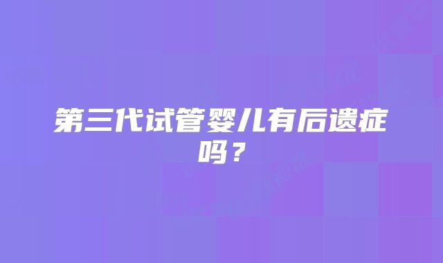 第三代试管婴儿有后遗症吗？
