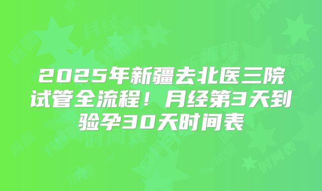 2025年新疆去北医三院试管全流程！月经第3天到验孕30天时间表