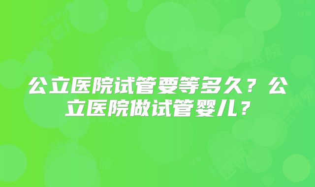 公立医院试管要等多久？公立医院做试管婴儿？