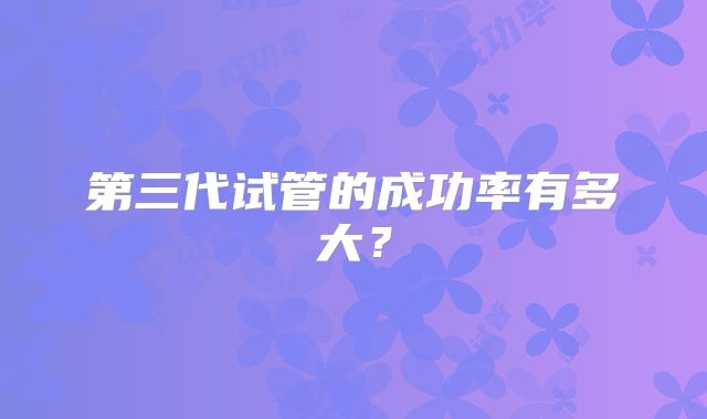 第三代试管的成功率有多大？