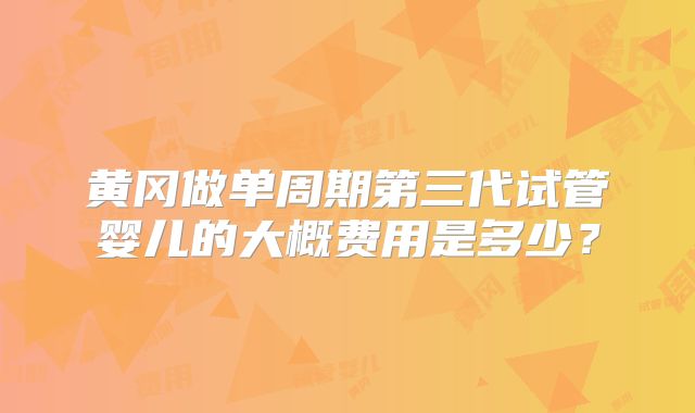 黄冈做单周期第三代试管婴儿的大概费用是多少？