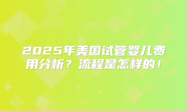 2025年美国试管婴儿费用分析?流程是怎样的!