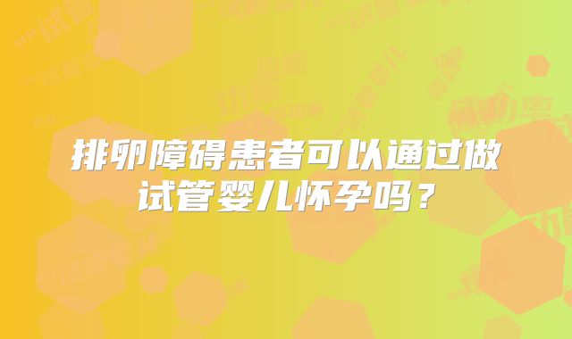 排卵障碍患者可以通过做试管婴儿怀孕吗？