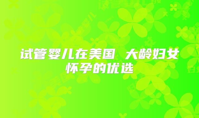 试管婴儿在美国 大龄妇女怀孕的优选