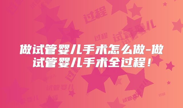 做试管婴儿手术怎么做-做试管婴儿手术全过程!