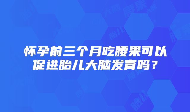 怀孕前三个月吃腰果可以促进胎儿大脑发育吗？