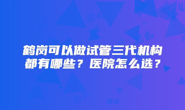 鹤岗可以做试管三代机构都有哪些？医院怎么选？