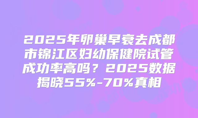 2025年卵巢早衰去成都市锦江区妇幼保健院试管成功率高吗？2025数据揭晓55%-70%真相