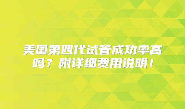 美国第四代试管成功率高吗?附详细费用说明!