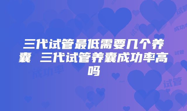 三代试管最低需要几个养囊 三代试管养囊成功率高吗