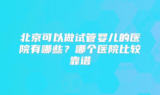 北京可以做试管婴儿的医院有哪些?哪个医院比较靠谱