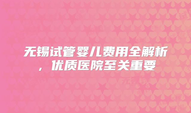 无锡试管婴儿费用全解析，优质医院至关重要