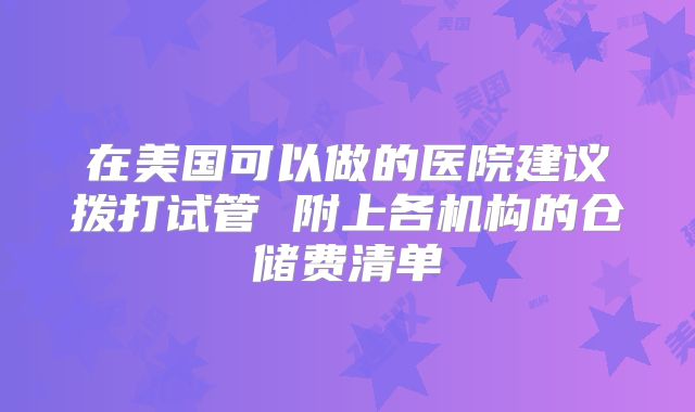 在美国可以做的医院建议拨打试管 附上各机构的仓储费清单