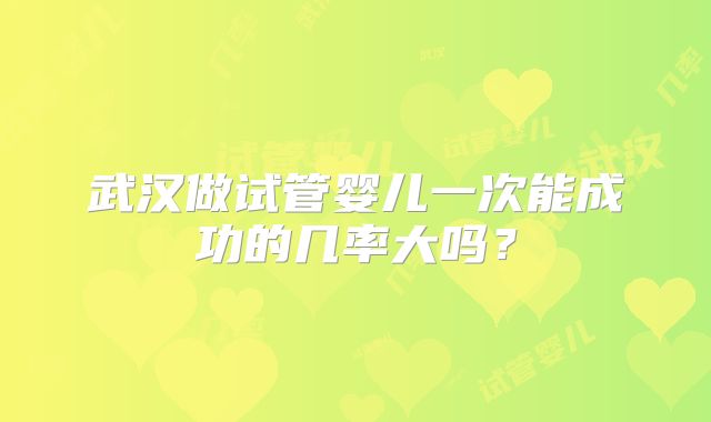 武汉做试管婴儿一次能成功的几率大吗?