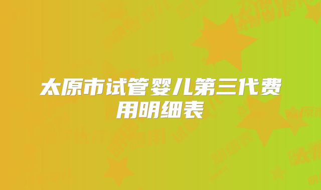 太原市试管婴儿第三代费用明细表