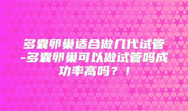 多囊卵巢适合做几代试管-多囊卵巢可以做试管吗成功率高吗？！