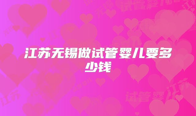 江苏无锡做试管婴儿要多少钱