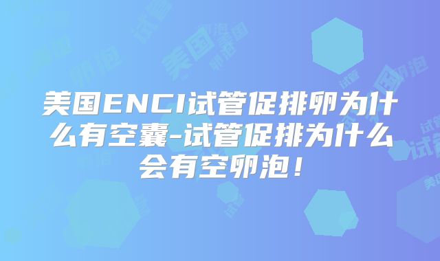 美国ENCI试管促排卵为什么有空囊-试管促排为什么会有空卵泡！