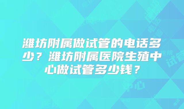 潍坊附属做试管的电话多少？潍坊附属医院生殖中心做试管多少钱？