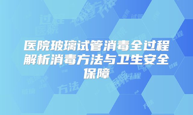 医院玻璃试管消毒全过程解析消毒方法与卫生安全保障
