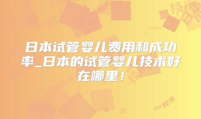 日本试管婴儿费用和成功率_日本的试管婴儿技术好在哪里!