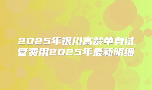 2025年银川高龄单身试管费用2025年最新明细