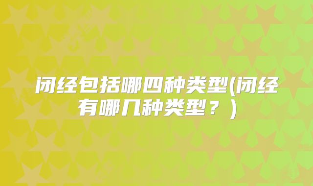 闭经包括哪四种类型(闭经有哪几种类型?)