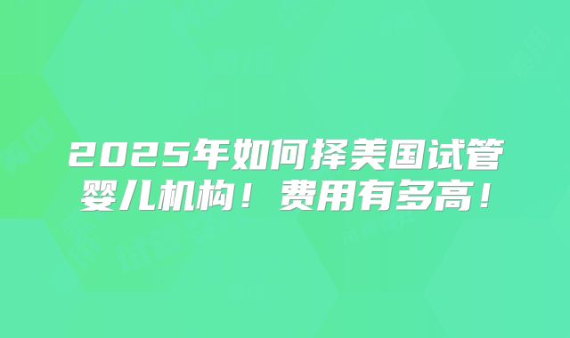 2025年如何择美国试管婴儿机构！费用有多高！