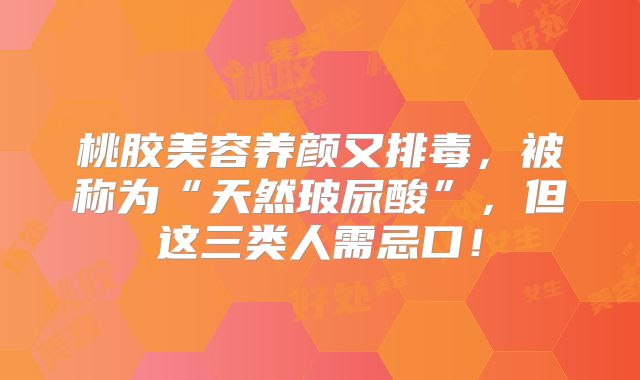 桃胶美容养颜又排毒,被称为“天然玻尿酸”,但这三类人需忌口!