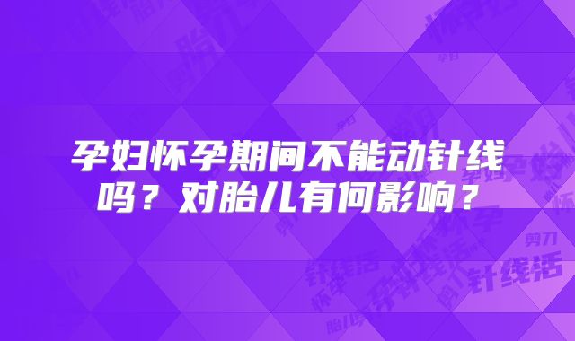 孕妇怀孕期间不能动针线吗？对胎儿有何影响？