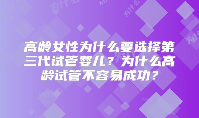 高龄女性为什么要选择第三代试管婴儿？为什么高龄试管不容易成功？
