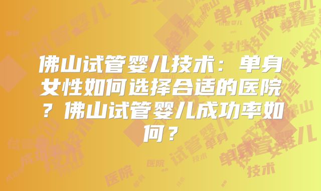 佛山试管婴儿技术：单身女性如何选择合适的医院？佛山试管婴儿成功率如何？